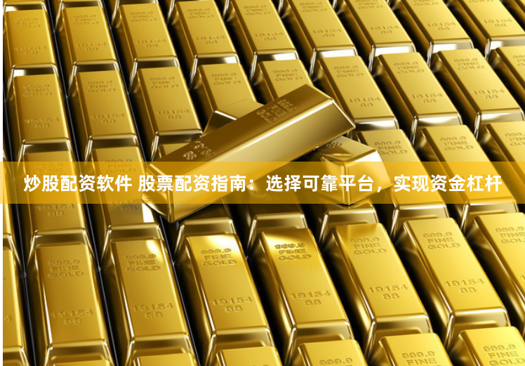 炒股配資軟件 股票配資指南：選擇可靠平臺，實現資金杠桿